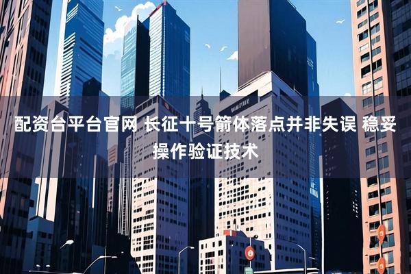 配资台平台官网 长征十号箭体落点并非失误 稳妥操作验证技术