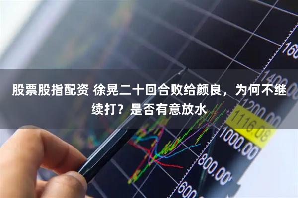 股票股指配资 徐晃二十回合败给颜良，为何不继续打？是否有意放水