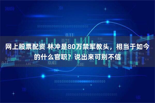 网上股票配资 林冲是80万禁军教头,相当于如今的什么官职?说出来可别不信