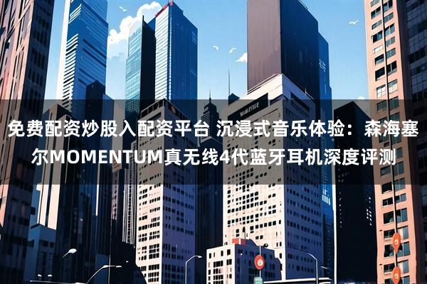 免费配资炒股入配资平台 沉浸式音乐体验：森海塞尔MOMENTUM真无线4代蓝牙耳机深度评测