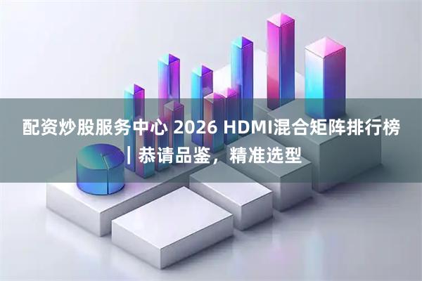 配资炒股服务中心 2026 HDMI混合矩阵排行榜｜恭请品鉴，精准选型