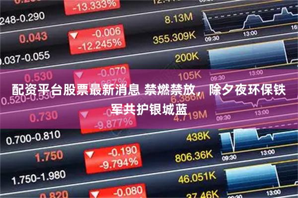 配资平台股票最新消息 禁燃禁放，除夕夜环保铁军共护银城蓝