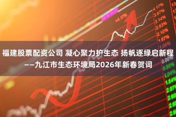 福建股票配资公司 凝心聚力护生态 扬帆逐绿启新程——九江市生态环境局2026年新春贺词