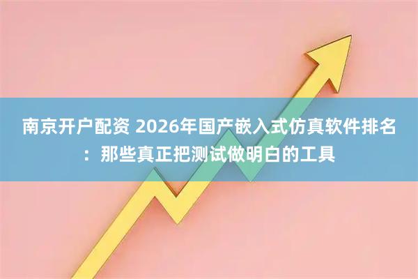 南京开户配资 2026年国产嵌入式仿真软件排名：那些真正把测试做明白的工具