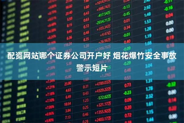 配资网站哪个证券公司开户好 烟花爆竹安全事故警示短片