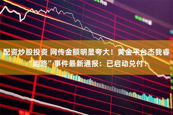 配资炒股投资 网传金额明显夸大！黄金平台杰我睿“跑路”事件最新通报：已启动兑付！