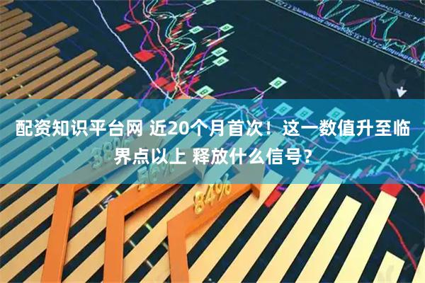 配资知识平台网 近20个月首次！这一数值升至临界点以上 释放什么信号？