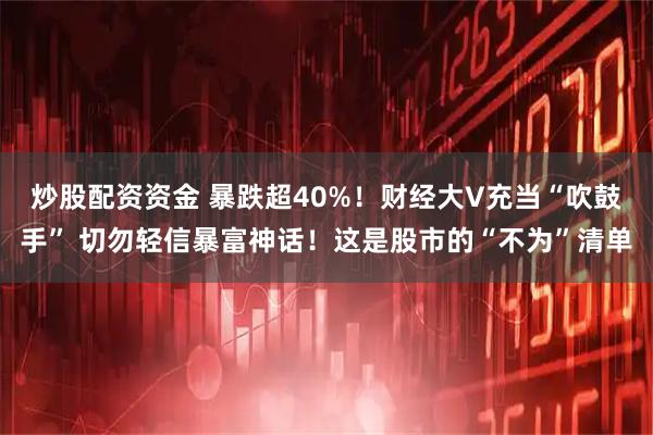 炒股配资资金 暴跌超40%！财经大V充当“吹鼓手” 切勿轻信暴富神话！这是股市的“不为”清单