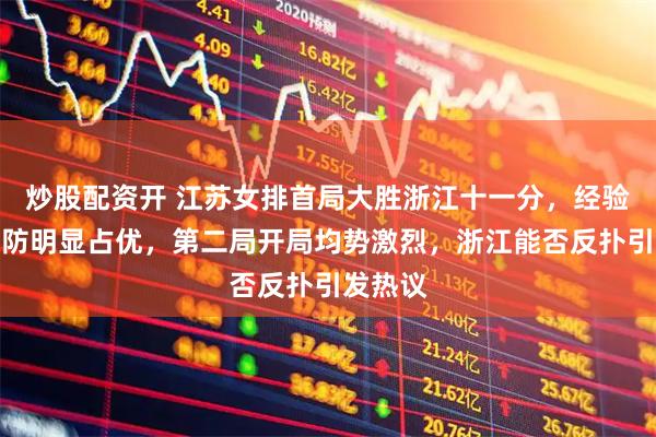 炒股配资开 江苏女排首局大胜浙江十一分，经验老辣攻防明显占优，第二局开局均势激烈，浙江能否反扑引发热议