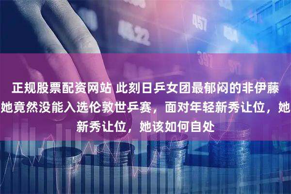 正规股票配资网站 此刻日乒女团最郁闷的非伊藤美诚莫属，她竟然没能入选伦敦世乒赛，面对年轻新秀让位，她该如何自处