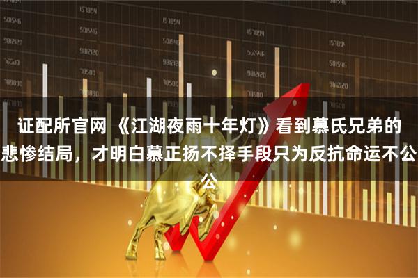 证配所官网 《江湖夜雨十年灯》看到慕氏兄弟的悲惨结局，才明白慕正扬不择手段只为反抗命运不公