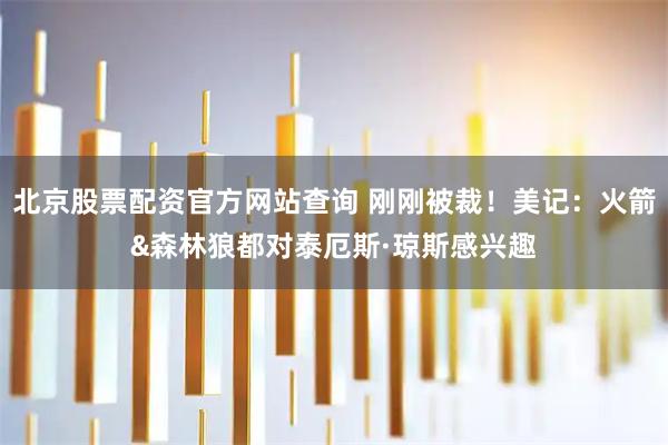 北京股票配资官方网站查询 刚刚被裁！美记：火箭&森林狼都对泰厄斯·琼斯感兴趣