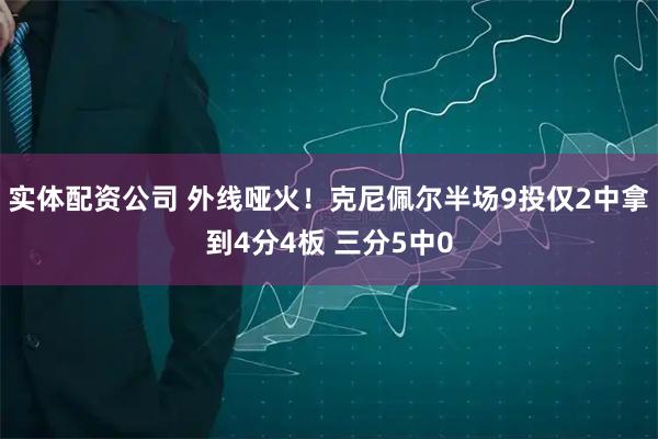 实体配资公司 外线哑火！克尼佩尔半场9投仅2中拿到4分4板 三分5中0
