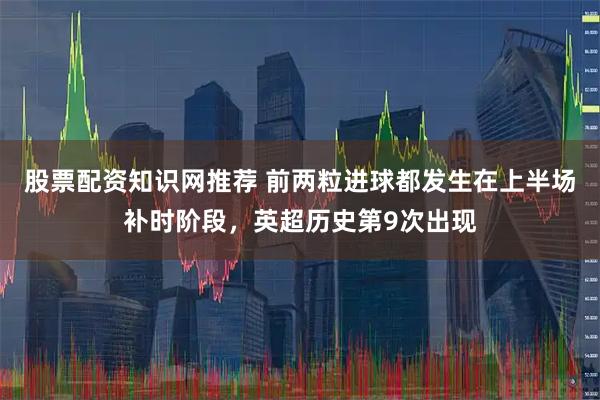 股票配资知识网推荐 前两粒进球都发生在上半场补时阶段，英超历史第9次出现