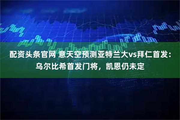 配资头条官网 意天空预测亚特兰大vs拜仁首发：乌尔比希首发门将，凯恩仍未定