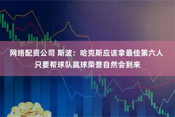 网络配资公司 斯波：哈克斯应该拿最佳第六人 只要帮球队赢球荣誉自然会到来