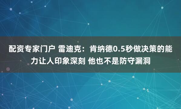配资专家门户 雷迪克：肯纳德0.5秒做决策的能力让人印象深刻 他也不是防守漏洞