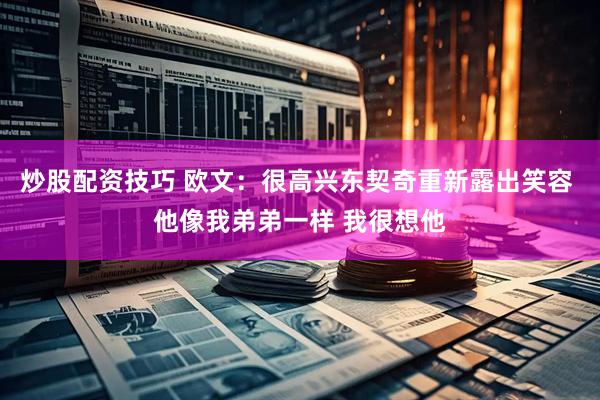 炒股配资技巧 欧文：很高兴东契奇重新露出笑容 他像我弟弟一样 我很想他
