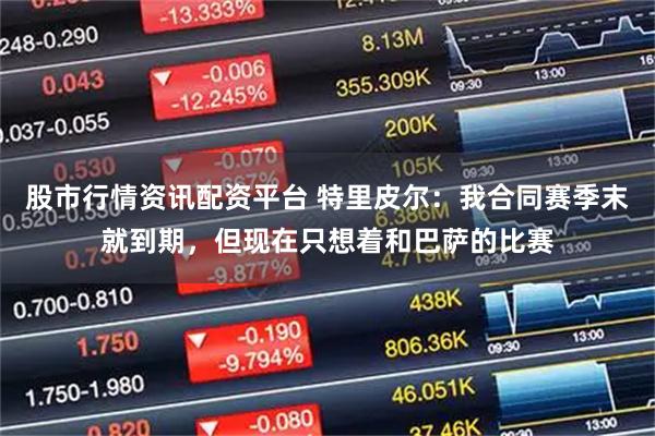 股市行情资讯配资平台 特里皮尔：我合同赛季末就到期，但现在只想着和巴萨的比赛