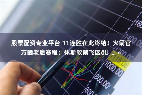 股票配资专业平台 11连胜在此终结！火箭官方晒老鹰赛程：休斯敦禁飞区🚫