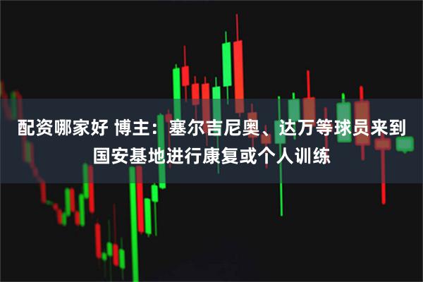 配资哪家好 博主：塞尔吉尼奥、达万等球员来到国安基地进行康复或个人训练