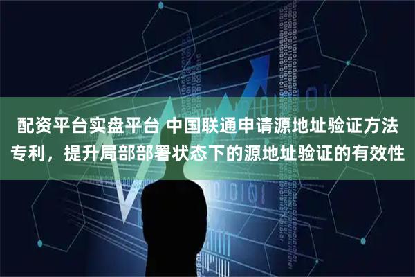 配资平台实盘平台 中国联通申请源地址验证方法专利，提升局部部署状态下的源地址验证的有效性