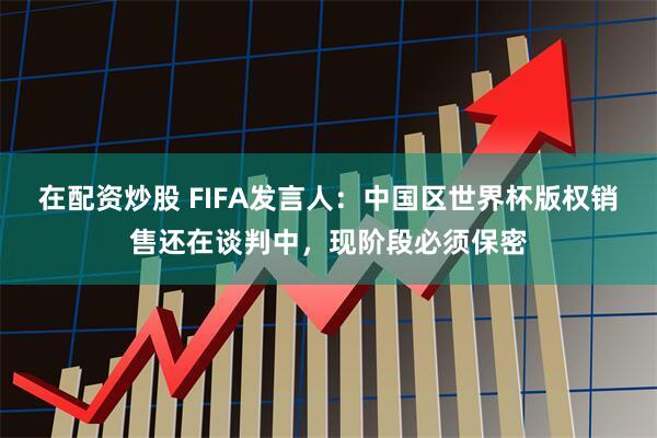 在配资炒股 FIFA发言人：中国区世界杯版权销售还在谈判中，现阶段必须保密