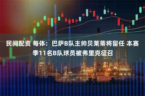 民间配资 每体：巴萨B队主帅贝莱蒂将留任 本赛季11名B队球员被弗里克征召