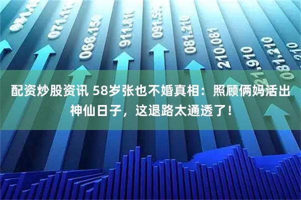配资炒股资讯 58岁张也不婚真相：照顾俩妈活出神仙日子，这退路太通透了！
