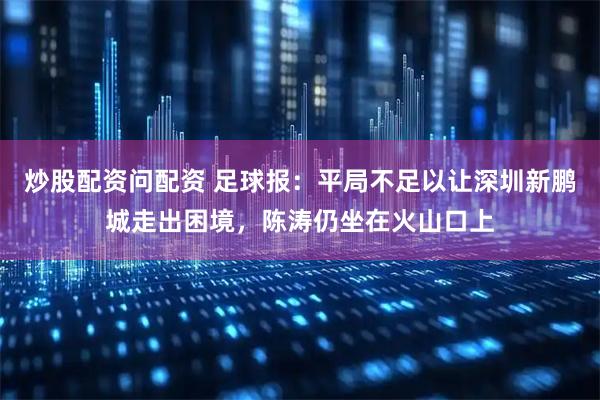 炒股配资问配资 足球报：平局不足以让深圳新鹏城走出困境，陈涛仍坐在火山口上