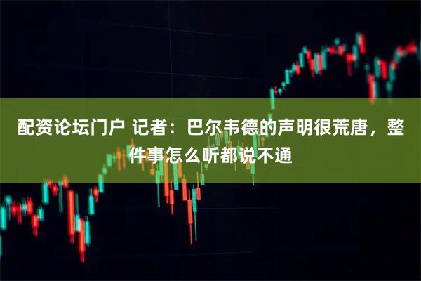 配资论坛门户 记者：巴尔韦德的声明很荒唐，整件事怎么听都说不通