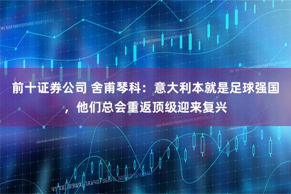 前十证券公司 舍甫琴科：意大利本就是足球强国，他们总会重返顶级迎来复兴