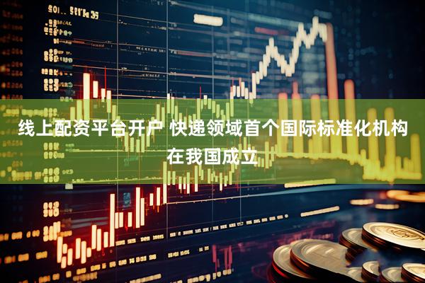 线上配资平台开户 快递领域首个国际标准化机构在我国成立
