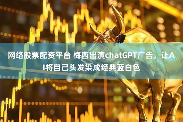 网络股票配资平台 梅西出演chatGPT广告，让AI将自己头发染成经典蓝白色