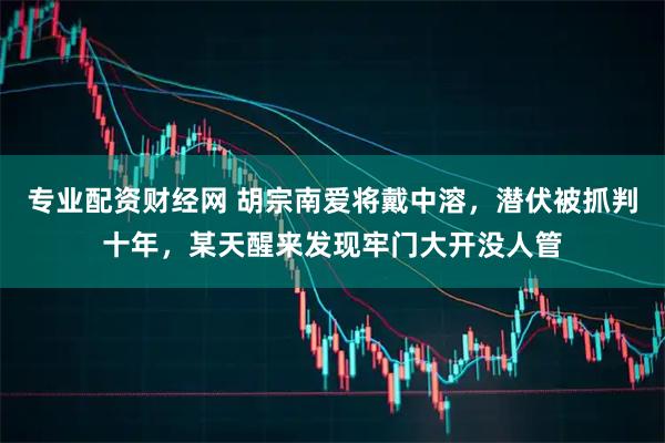 专业配资财经网 胡宗南爱将戴中溶，潜伏被抓判十年，某天醒来发现牢门大开没人管