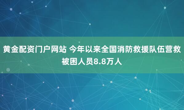 黄金配资门户网站 今年以来全国消防救援队伍营救被困人员8.8万人