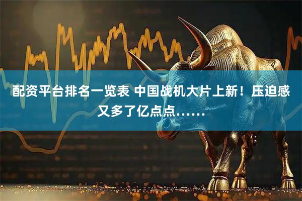 配资平台排名一览表 中国战机大片上新！压迫感又多了亿点点……