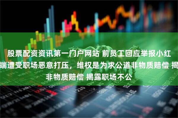 股票配资资讯第一门户网站 前员工回应举报小红书动机：无端遭受职场恶意打压，维权是为求公道非物质赔偿 揭露职场不公