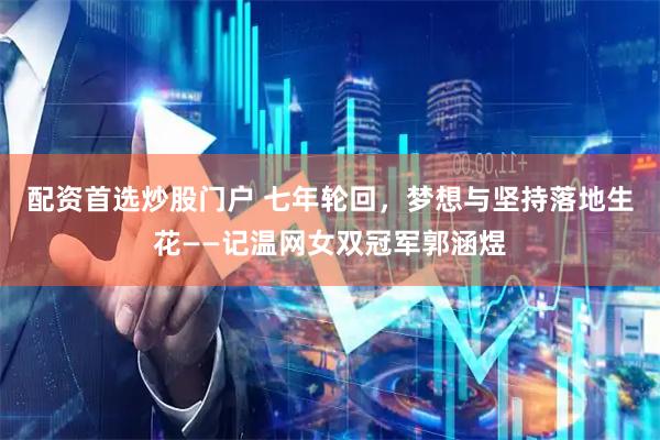 配资首选炒股门户 七年轮回，梦想与坚持落地生花——记温网女双冠军郭涵煜