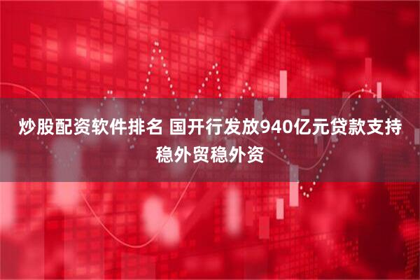 炒股配资软件排名 国开行发放940亿元贷款支持稳外贸稳外资