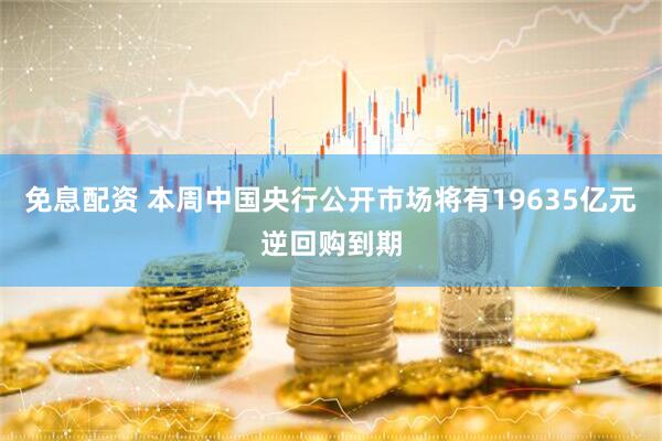 免息配资 本周中国央行公开市场将有19635亿元逆回购到期