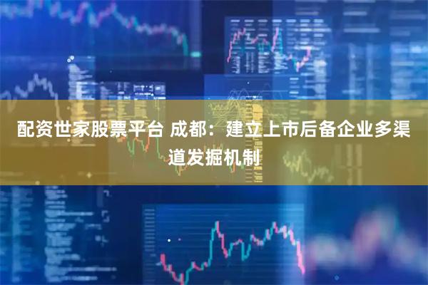 配资世家股票平台 成都：建立上市后备企业多渠道发掘机制