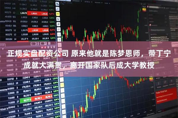 正规实盘配资公司 原来他就是陈梦恩师，带丁宁成就大满贯，离开国家队后成大学教授