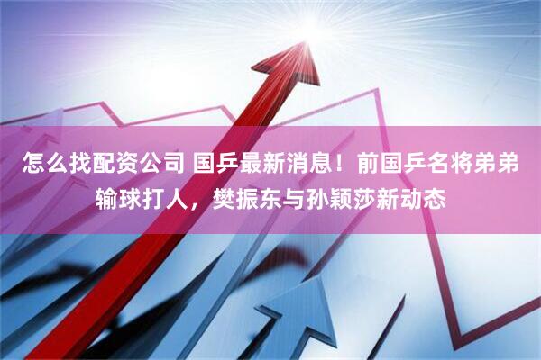 怎么找配资公司 国乒最新消息！前国乒名将弟弟输球打人，樊振东与孙颖莎新动态
