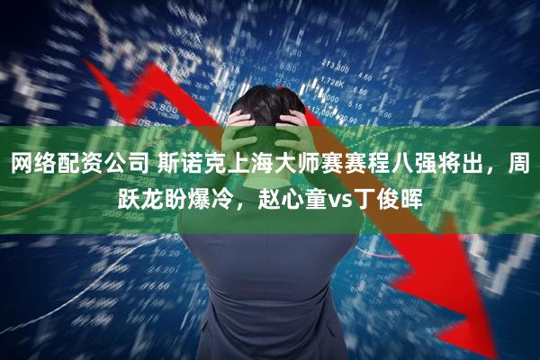 网络配资公司 斯诺克上海大师赛赛程八强将出，周跃龙盼爆冷，赵心童vs丁俊晖
